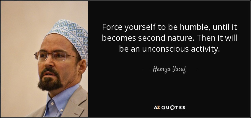 Force yourself to be humble, until it becomes second nature. Then it will be an unconscious activity. - Hamza Yusuf