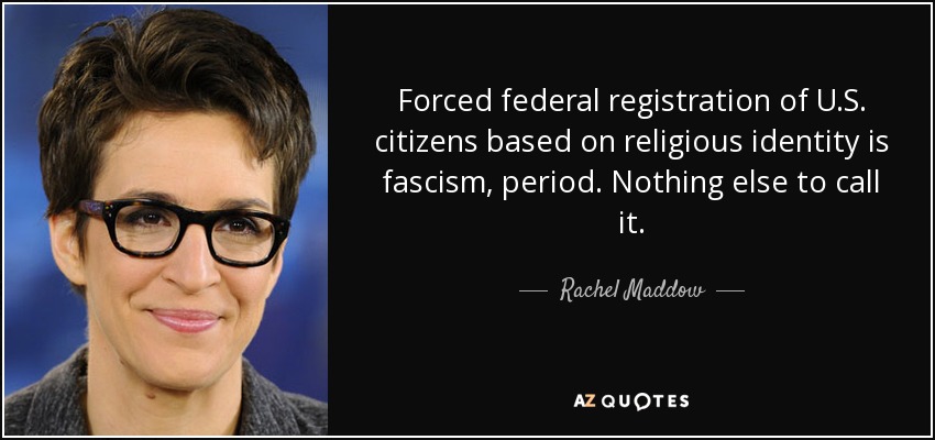 Forced federal registration of U.S. citizens based on religious identity is fascism, period. Nothing else to call it. - Rachel Maddow