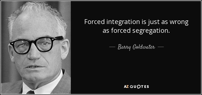 Forced integration is just as wrong as forced segregation. - Barry Goldwater