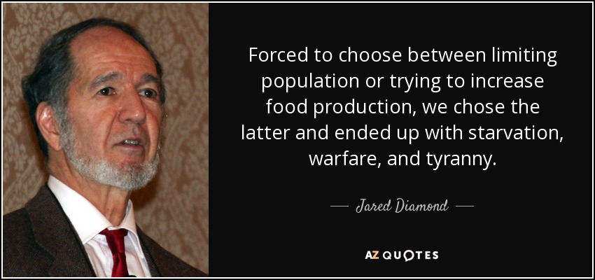 Forced to choose between limiting population or trying to increase food production, we chose the latter and ended up with starvation, warfare, and tyranny. - Jared Diamond