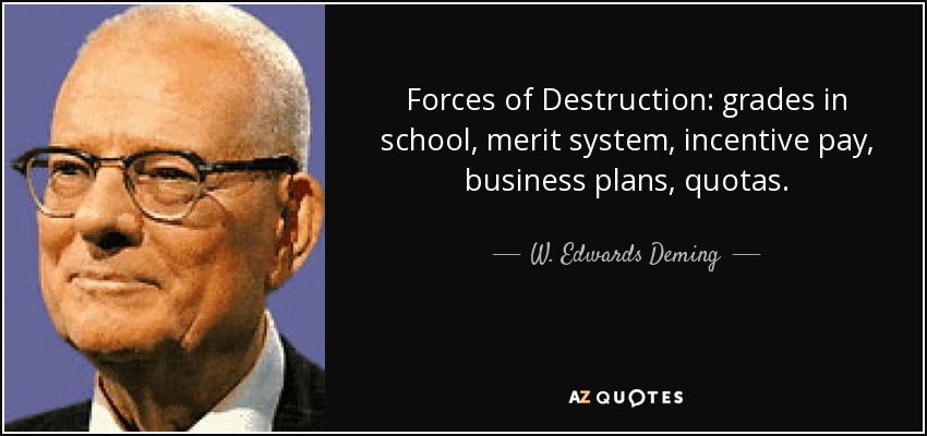 Forces of Destruction: grades in school, merit system, incentive pay, business plans, quotas. - W. Edwards Deming