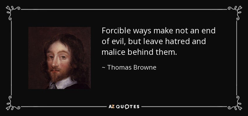 Forcible ways make not an end of evil, but leave hatred and malice behind them. - Thomas Browne