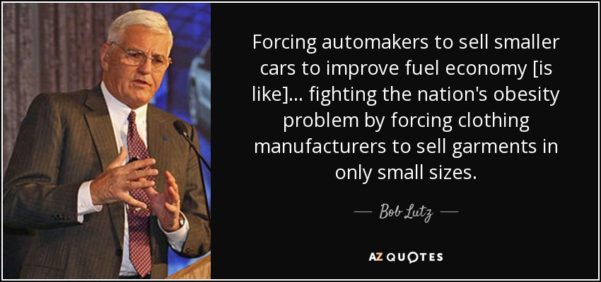 Forcing automakers to sell smaller cars to improve fuel economy [is like]... fighting the nation's obesity problem by forcing clothing manufacturers to sell garments in only small sizes. - Bob Lutz