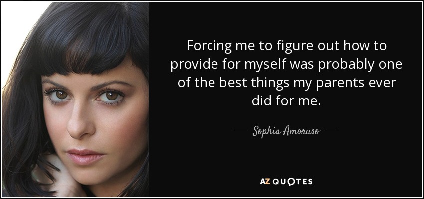 Forcing me to figure out how to provide for myself was probably one of the best things my parents ever did for me. - Sophia Amoruso