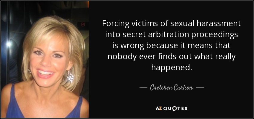 Forcing victims of sexual harassment into secret arbitration proceedings is wrong because it means that nobody ever finds out what really happened. - Gretchen Carlson