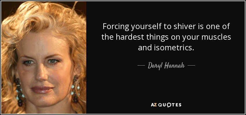 Forcing yourself to shiver is one of the hardest things on your muscles and isometrics. - Daryl Hannah