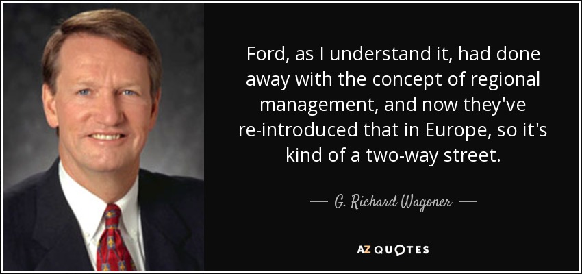 Ford, as I understand it, had done away with the concept of regional management, and now they've re-introduced that in Europe, so it's kind of a two-way street. - G. Richard Wagoner, Jr.