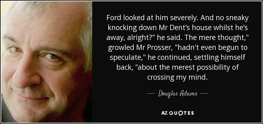 Ford looked at him severely. And no sneaky knocking down Mr Dent's house whilst he's away, alright?