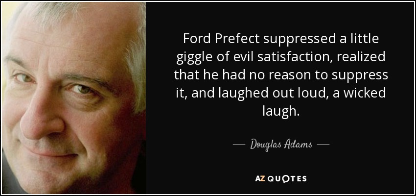 Ford Prefect suppressed a little giggle of evil satisfaction, realized that he had no reason to suppress it, and laughed out loud, a wicked laugh. - Douglas Adams