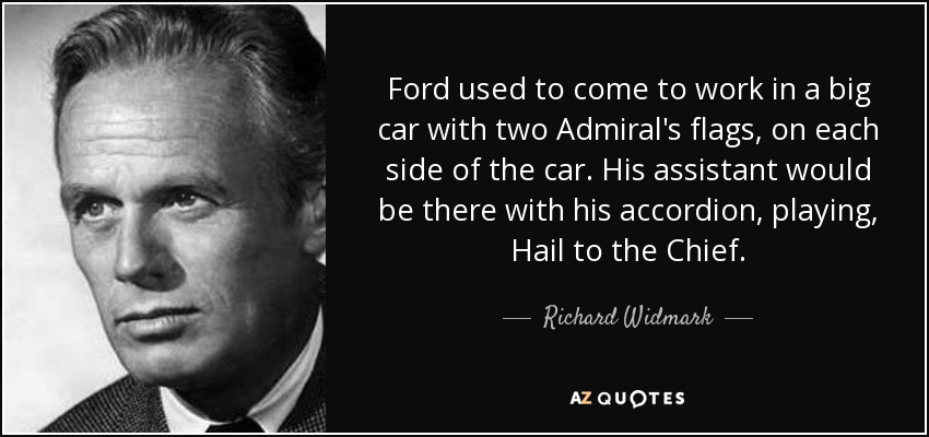 Ford used to come to work in a big car with two Admiral's flags, on each side of the car. His assistant would be there with his accordion, playing, Hail to the Chief. - Richard Widmark