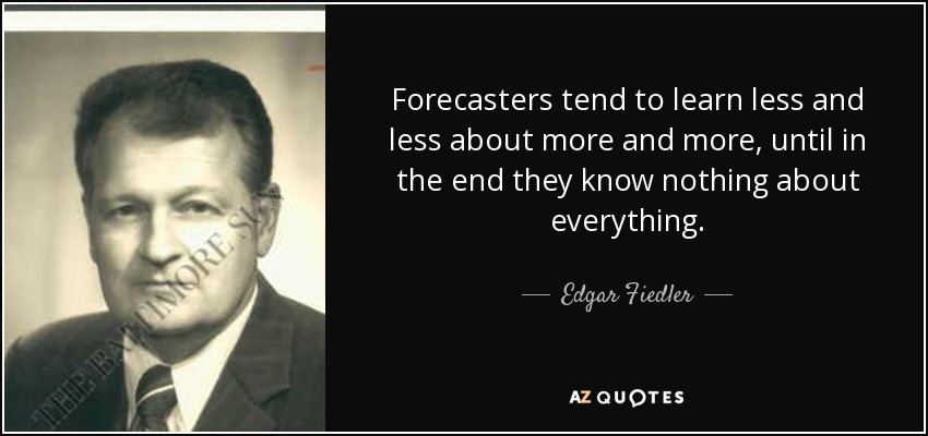 Forecasters tend to learn less and less about more and more, until in the end they know nothing about everything. - Edgar Fiedler