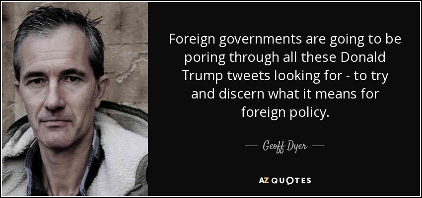 Foreign governments are going to be poring through all these Donald Trump tweets looking for - to try and discern what it means for foreign policy. - Geoff Dyer