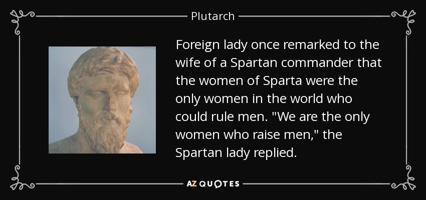 Foreign lady once remarked to the wife of a Spartan commander that the women of Sparta were the only women in the world who could rule men. 