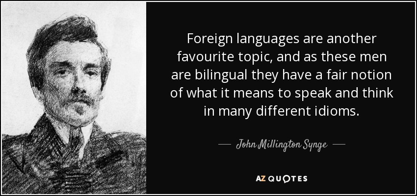 Foreign languages are another favourite topic, and as these men are bilingual they have a fair notion of what it means to speak and think in many different idioms. - John Millington Synge