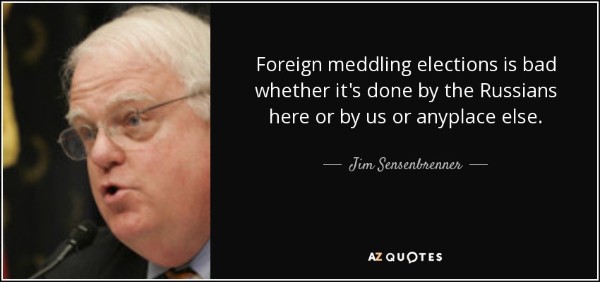 Foreign meddling elections is bad whether it's done by the Russians here or by us or anyplace else. - Jim Sensenbrenner