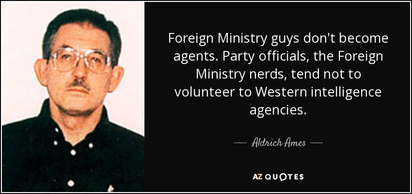 Foreign Ministry guys don't become agents. Party officials, the Foreign Ministry nerds, tend not to volunteer to Western intelligence agencies. - Aldrich Ames