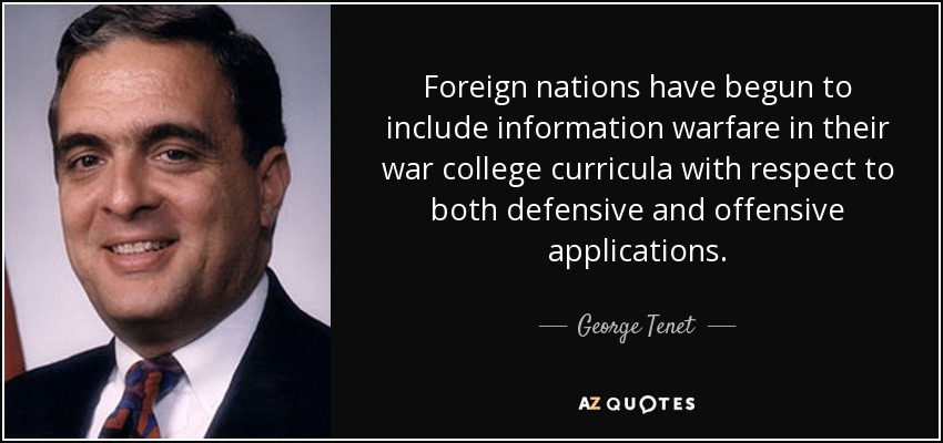 Foreign nations have begun to include information warfare in their war college curricula with respect to both defensive and offensive applications. - George Tenet
