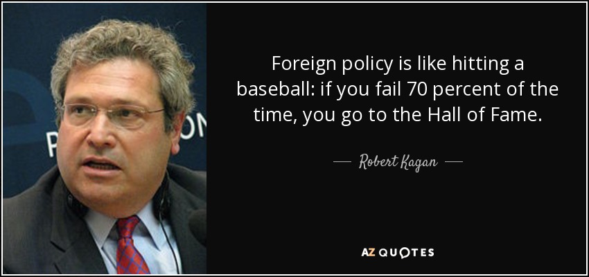 Foreign policy is like hitting a baseball: if you fail 70 percent of the time, you go to the Hall of Fame. - Robert Kagan