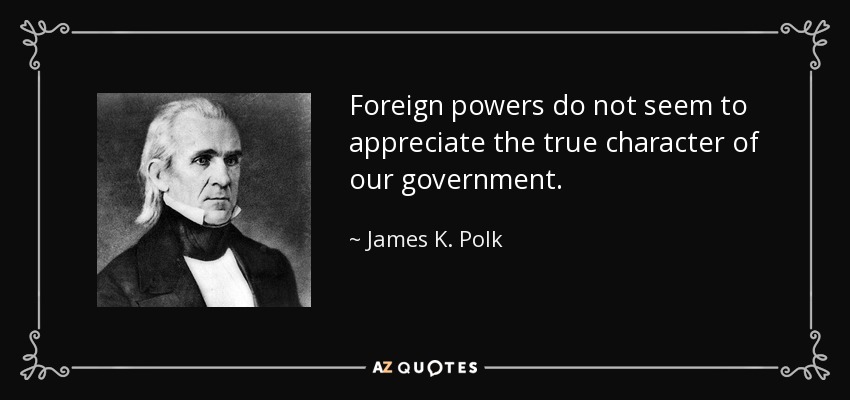 Foreign powers do not seem to appreciate the true character of our government. - James K. Polk