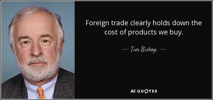 Foreign trade clearly holds down the cost of products we buy. - Tim Bishop