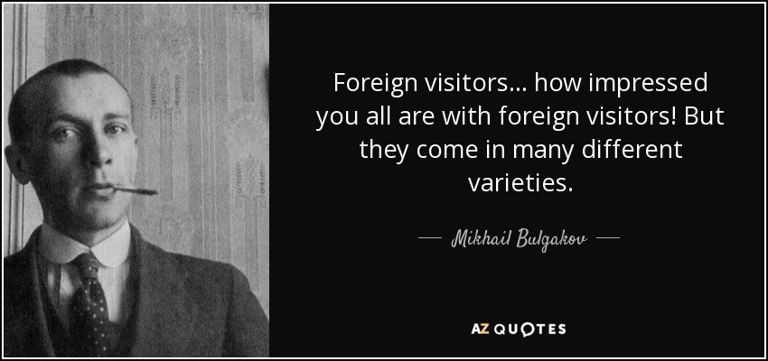 Foreign visitors . . . how impressed you all are with foreign visitors! But they come in many different varieties. - Mikhail Bulgakov