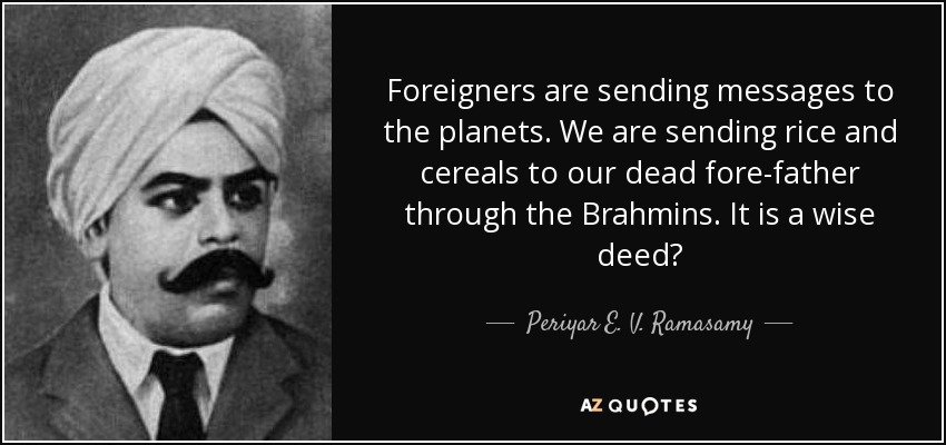 Foreigners are sending messages to the planets. We are sending rice and cereals to our dead fore-father through the Brahmins. It is a wise deed? - Periyar E. V. Ramasamy