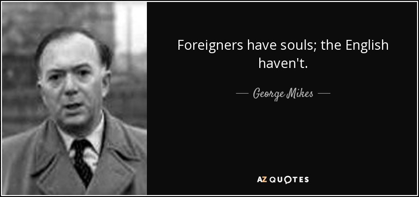 Foreigners have souls; the English haven't. - George Mikes