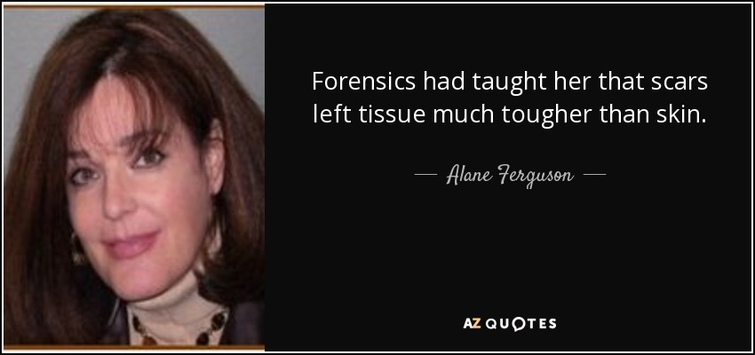 Forensics had taught her that scars left tissue much tougher than skin. - Alane Ferguson