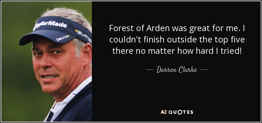 Forest of Arden was great for me. I couldn't finish outside the top five there no matter how hard I tried! - Darren Clarke