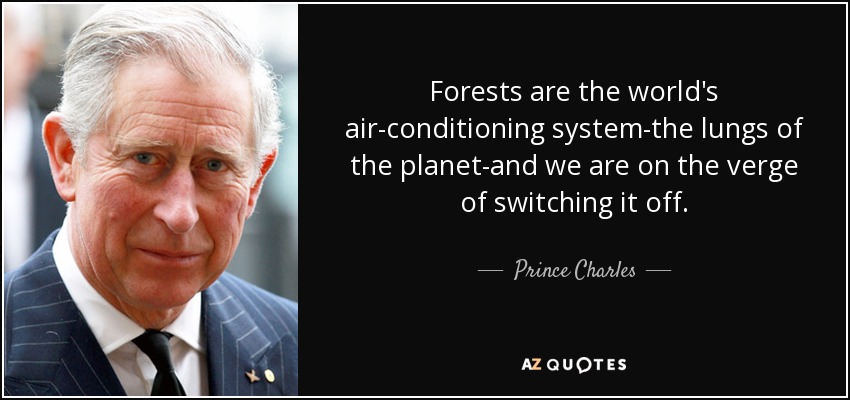 Forests are the world's air-conditioning system-the lungs of the planet-and we are on the verge of switching it off. - Prince Charles