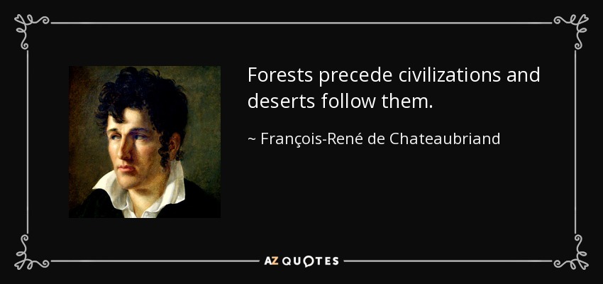 Forests precede civilizations and deserts follow them. - François-René de Chateaubriand