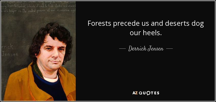 Forests precede us and deserts dog our heels. - Derrick Jensen