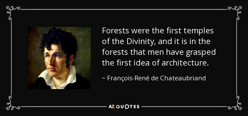 Forests were the first temples of the Divinity, and it is in the forests that men have grasped the first idea of architecture. - François-René de Chateaubriand