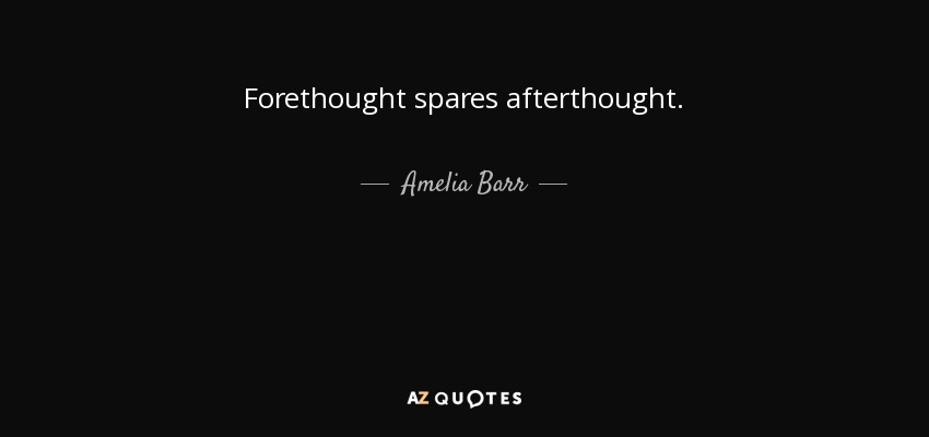 Forethought spares afterthought. - Amelia Barr