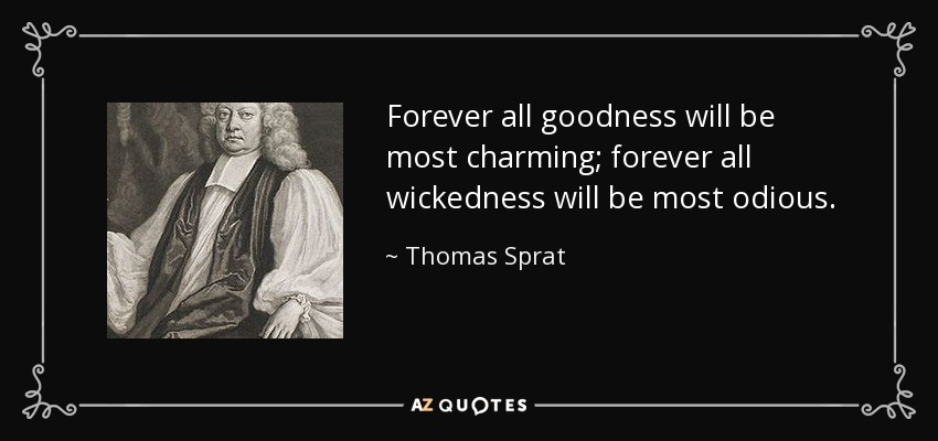 Forever all goodness will be most charming; forever all wickedness will be most odious. - Thomas Sprat