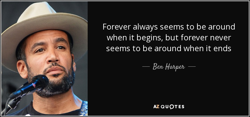 Forever always seems to be around when it begins, but forever never seems to be around when it ends - Ben Harper