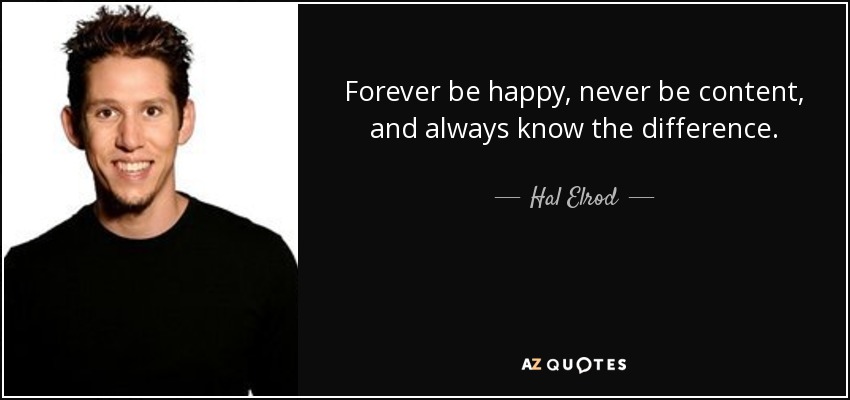 Forever be happy, never be content, and always know the difference. - Hal Elrod