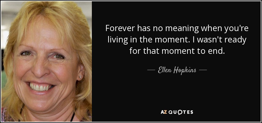 Forever has no meaning when you're living in the moment. I wasn't ready for that moment to end. - Ellen Hopkins