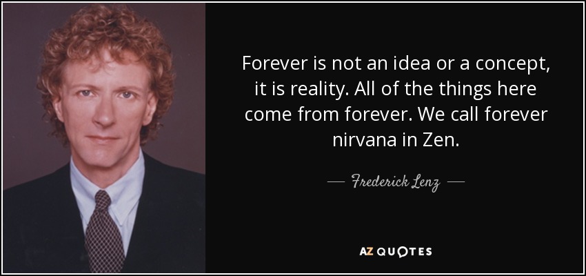 Forever is not an idea or a concept, it is reality. All of the things here come from forever. We call forever nirvana in Zen. - Frederick Lenz