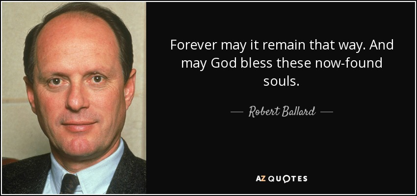 Forever may it remain that way. And may God bless these now-found souls. - Robert Ballard