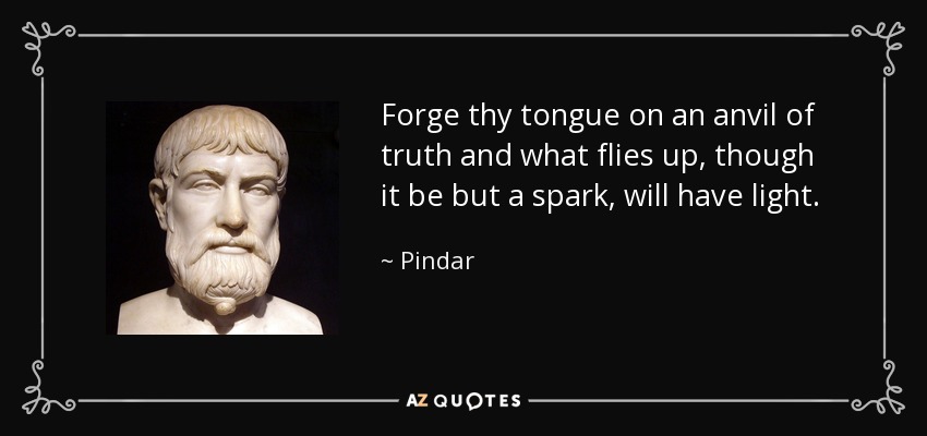 Forge thy tongue on an anvil of truth and what flies up, though it be but a spark, will have light. - Pindar