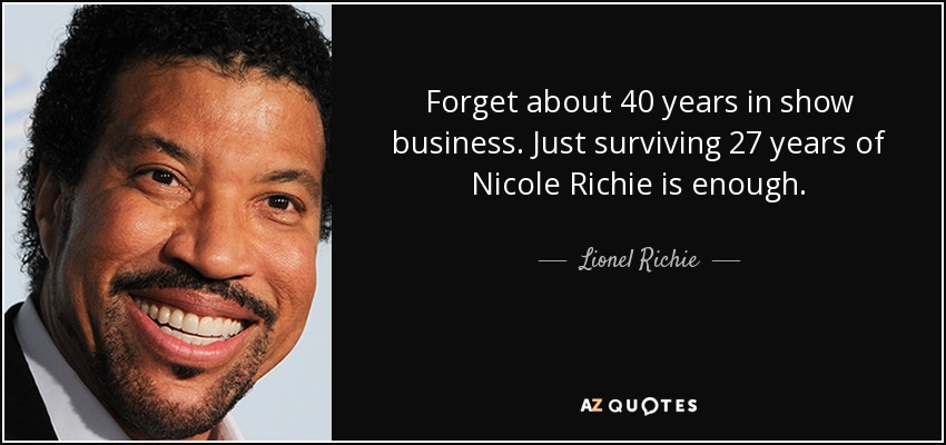 Forget about 40 years in show business. Just surviving 27 years of Nicole Richie is enough. - Lionel Richie