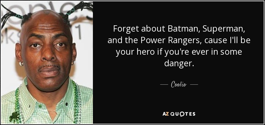 Forget about Batman, Superman, and the Power Rangers, cause I'll be your hero if you're ever in some danger. - Coolio