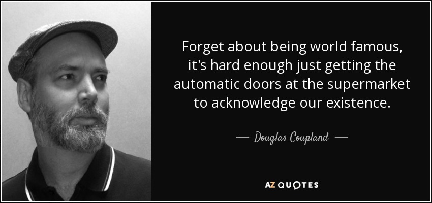 Forget about being world famous, it's hard enough just getting the automatic doors at the supermarket to acknowledge our existence. - Douglas Coupland