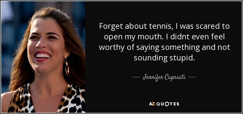 Forget about tennis, I was scared to open my mouth. I didnt even feel worthy of saying something and not sounding stupid. - Jennifer Capriati