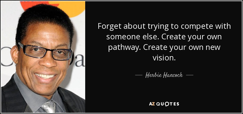 Forget about trying to compete with someone else. Create your own pathway. Create your own new vision. - Herbie Hancock