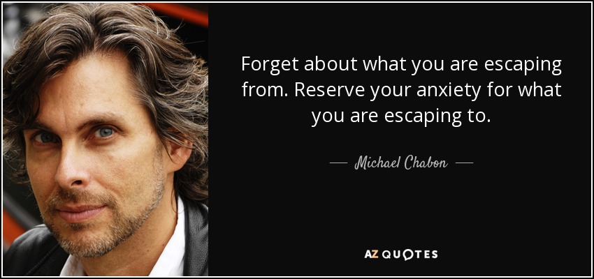 Forget about what you are escaping from. Reserve your anxiety for what you are escaping to. - Michael Chabon