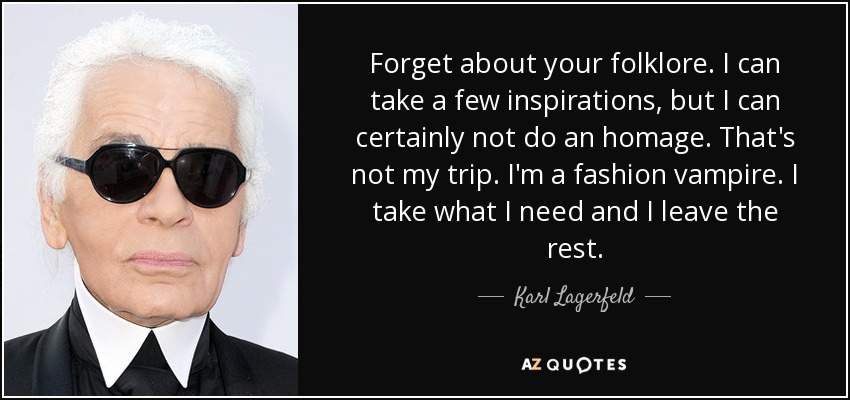 Forget about your folklore. I can take a few inspirations, but I can certainly not do an homage. That's not my trip. I'm a fashion vampire. I take what I need and I leave the rest. - Karl Lagerfeld