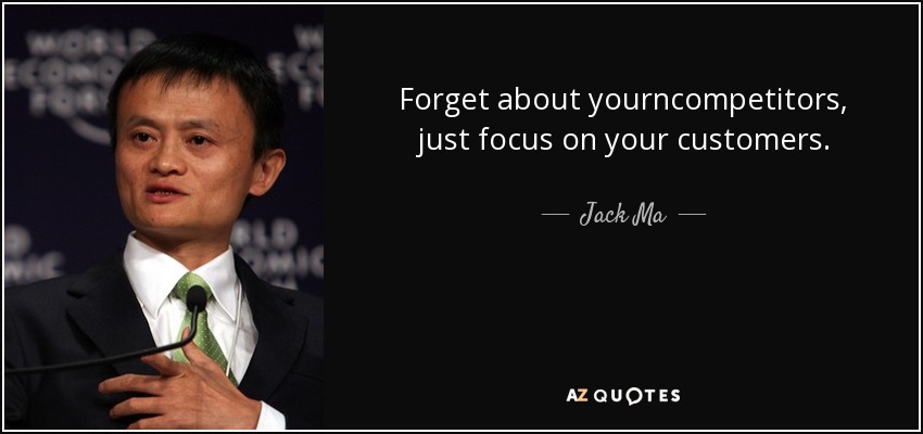 Forget about yourncompetitors, just focus on your customers. - Jack Ma