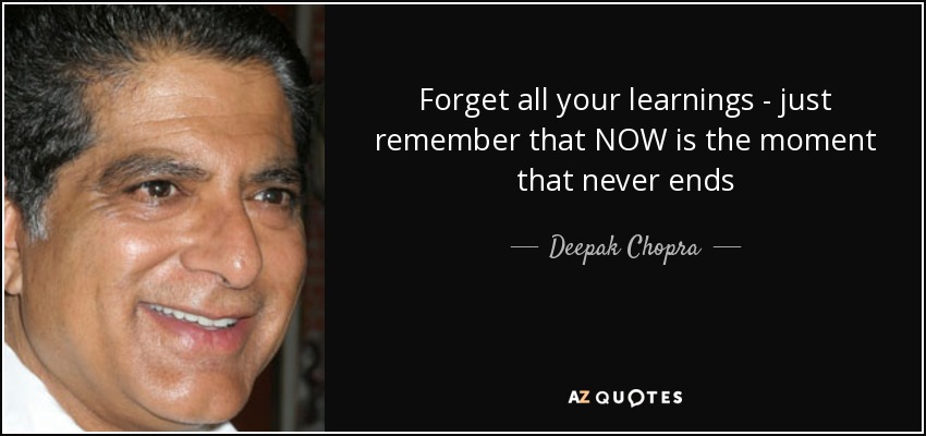 Forget all your learnings - just remember that NOW is the moment that never ends - Deepak Chopra